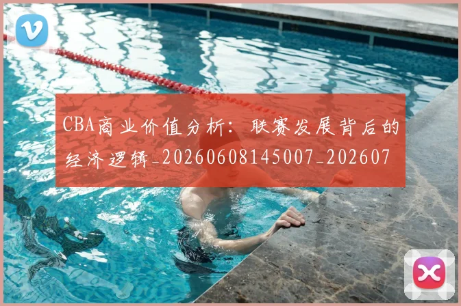 CBA商业价值分析：联赛发展背后的经济逻辑_20260608145007_20260701210414