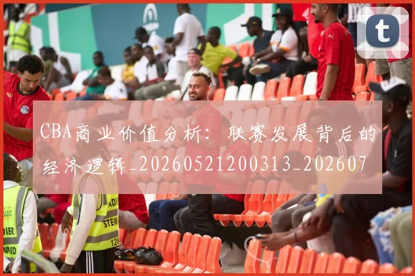 CBA商业价值分析:联赛发展背后的经济逻辑_20260521200313_20260702163906