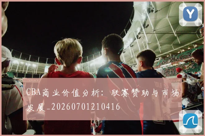 CBA商业价值分析：联赛赞助与市场发展_20260701210416